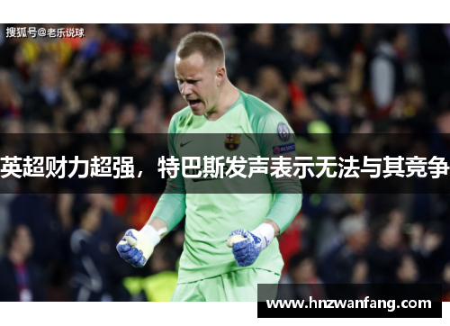 英超财力超强，特巴斯发声表示无法与其竞争